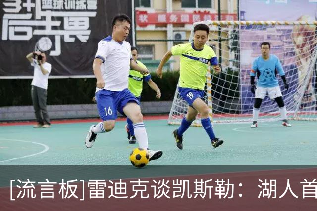 [流言板]雷迪克谈凯斯勒：湖人首秀是一件大事，他有一个很好的亮相
